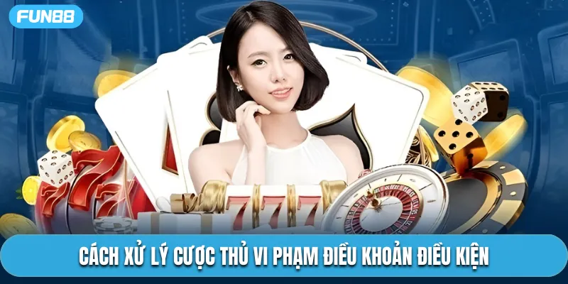 Cách xử lý cược thủ vi phạm điều khoản điều kiện