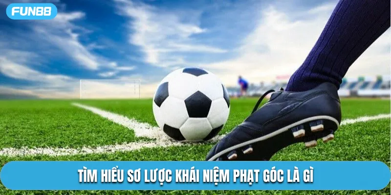 Tìm hiểu sơ lược khái niệm phạt góc là gì